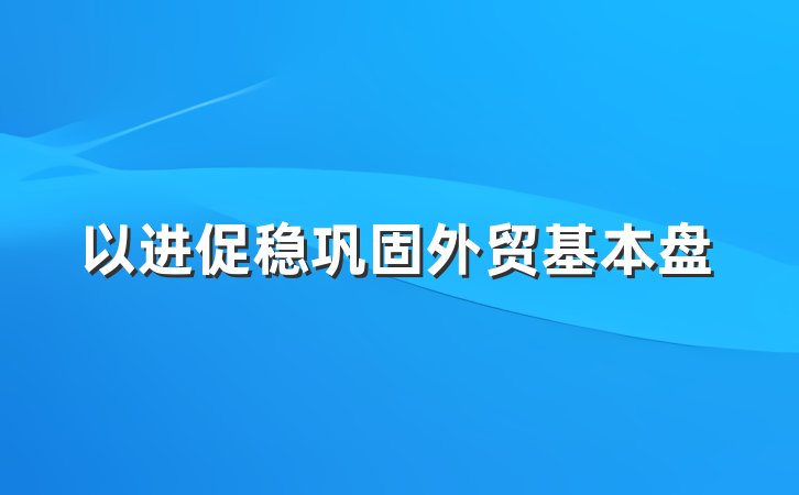 以进促稳巩固外贸基本盘