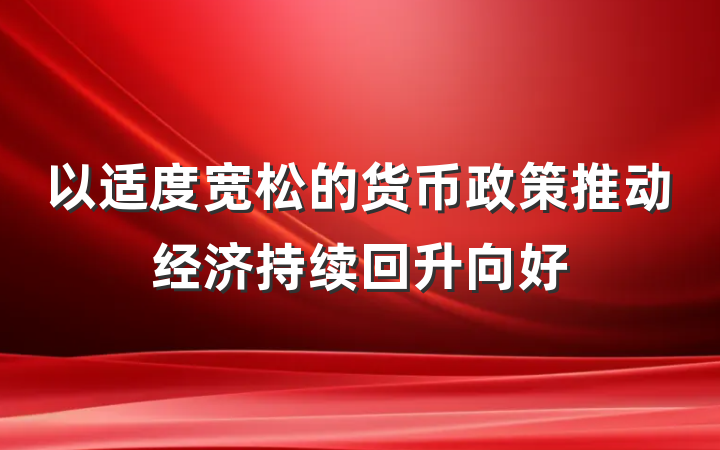 以适度宽松的货币政策推动经济持续回升向好