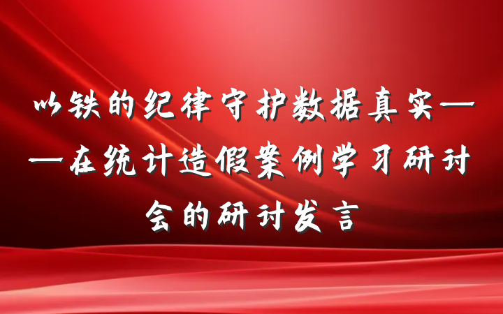 以铁的纪律守护数据真实——在统计造假案例学习研讨会的研讨发言