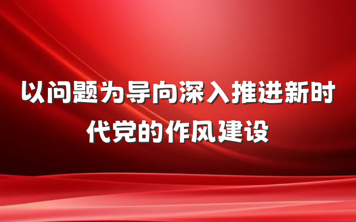 以问题为导向深入推进新时代党的作风建设