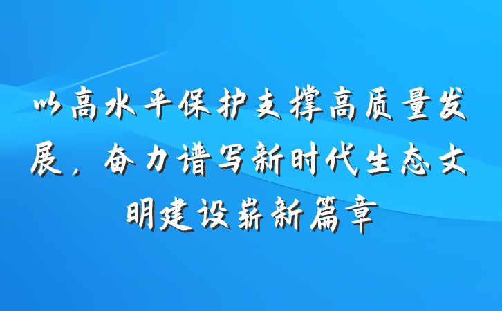 以高水平保护支撑高质量发展，奋力谱写新时代生态文明建设崭新篇章