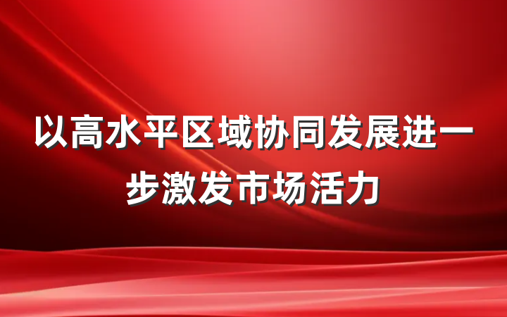 以高水平区域协同发展进一步激发市场活力