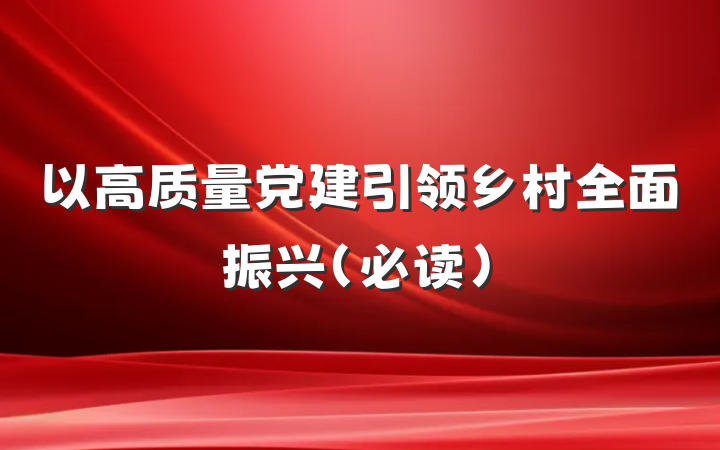 以高质量党建引领乡村全面振兴（必读）