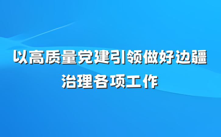 以高质量党建引领做好边疆治理各项工作