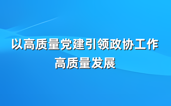 以高质量党建引领政协工作高质量发展