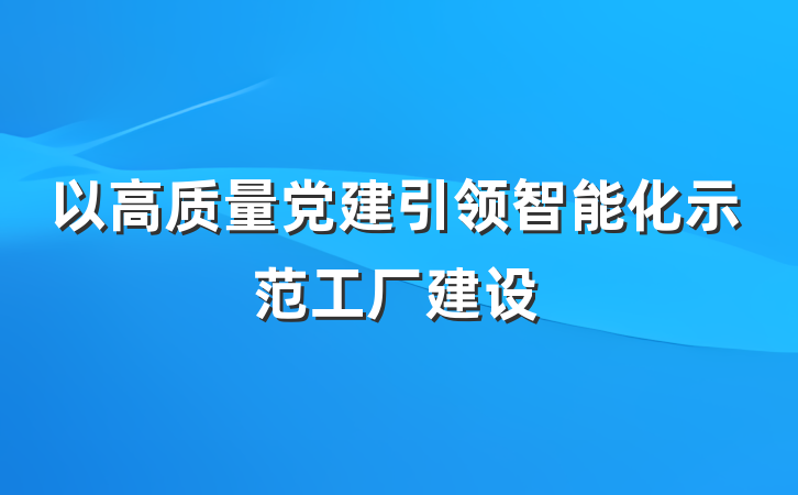 以高质量党建引领智能化示范工厂建设