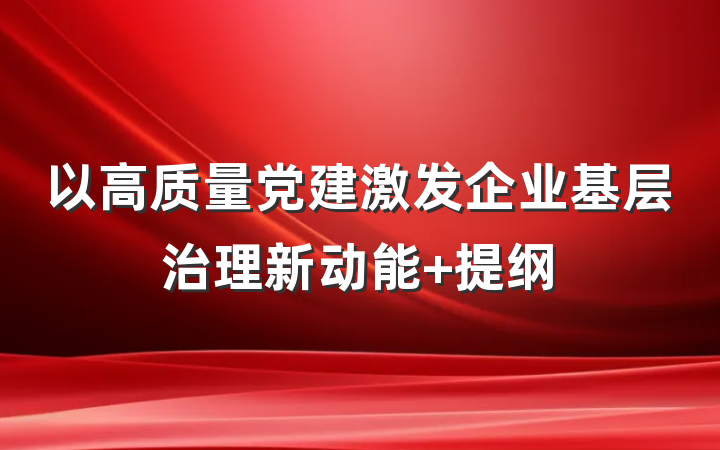 以高质量党建激发企业基层治理新动能 提纲