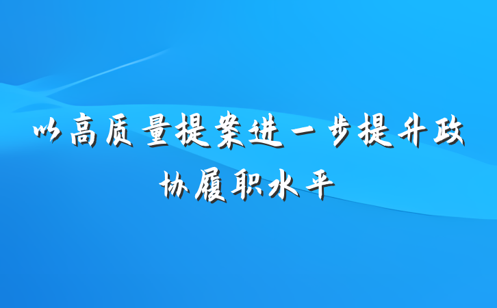 以高质量提案进一步提升政协履职水平