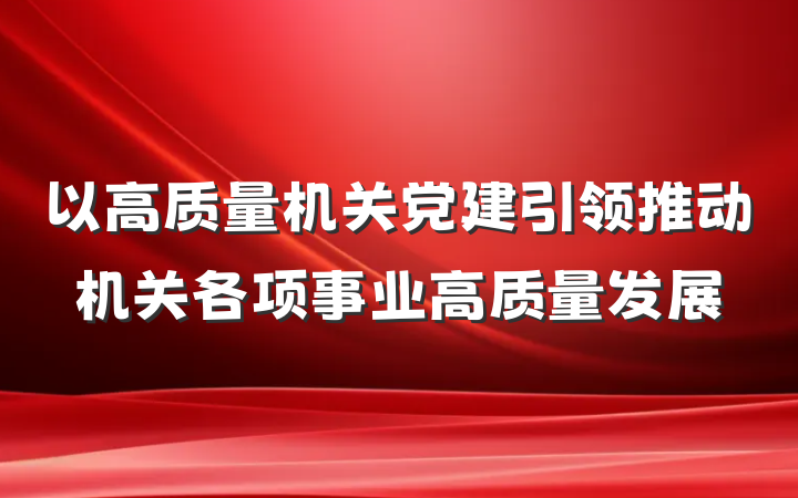 以高质量机关党建引领推动机关各项事业高质量发展