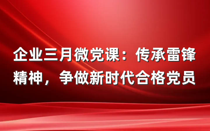 企业三月微党课：传承雷锋精神，争做新时代合格党员