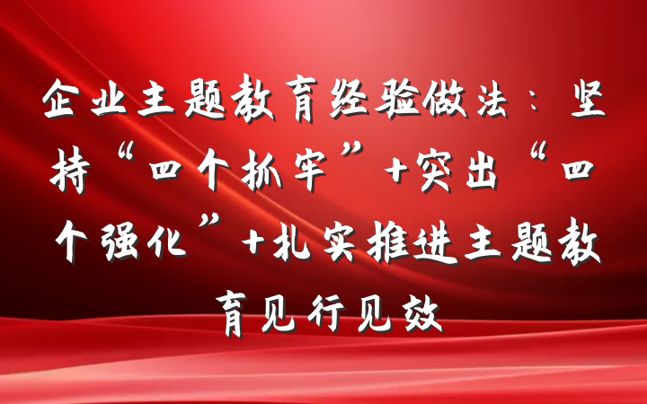 企业主题教育经验做法：坚持“四个抓牢” 突出“四个强化” 扎实推进主题教育见行见效