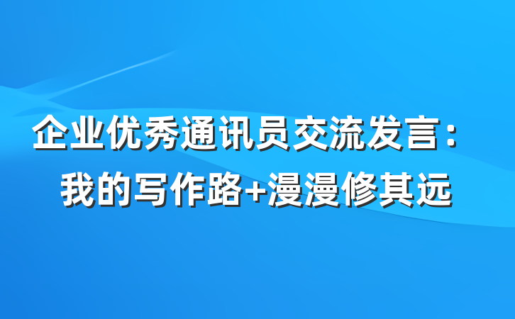 企业优秀通讯员交流发言：我的写作路 漫漫修其远