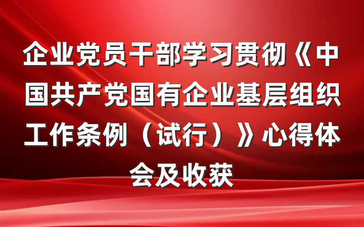 企业党员干部学习贯彻《中国共产党国有企业基层组织工作条例（试行）》心得体会及收获
