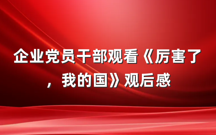 企业党员干部观看《厉害了，我的国》观后感