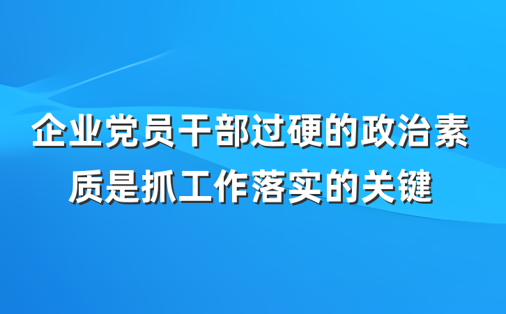 企业党员干部过硬的政治素质是抓工作落实的关键
