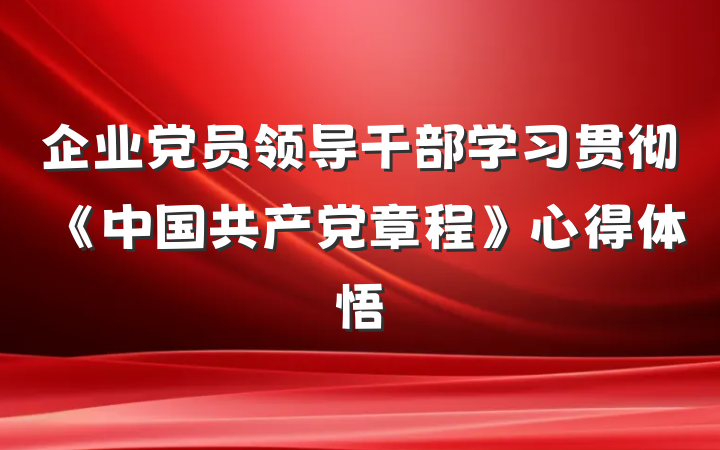 企业党员领导干部学习贯彻《中国共产党章程》心得体悟