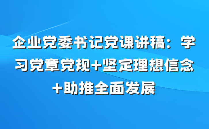 企业党委书记党课讲稿：学习党章党规 坚定理想信念 助推全面发展