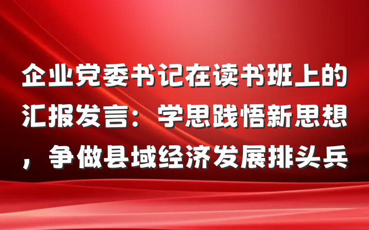 企业党委书记在读书班上的汇报发言：学思践悟新思想，争做县域经济发展排头兵
