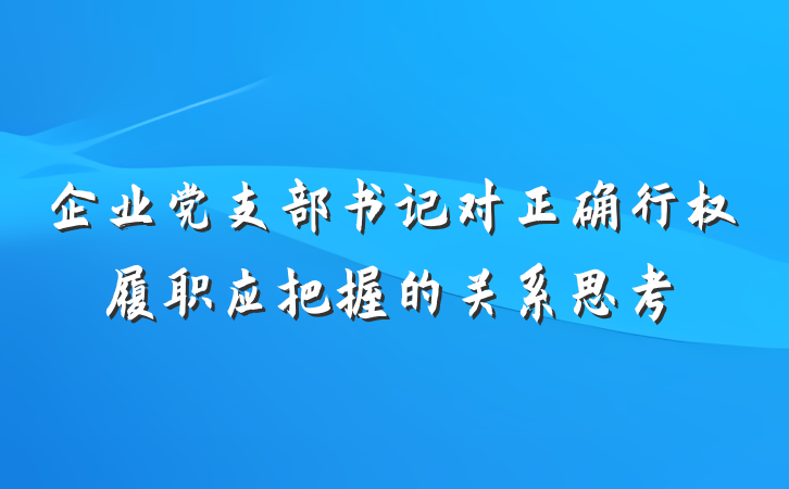 企业党支部书记对正确行权履职应把握的关系思考