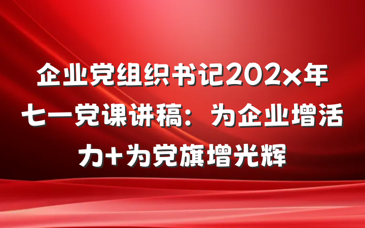 企业党组织书记202x年七一党课讲稿：为企业增活力 为党旗增光辉