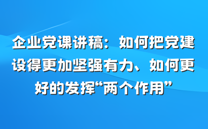 企业党课讲稿：如何把党建设得更加坚强有力、如何更好的发挥“两个作用”