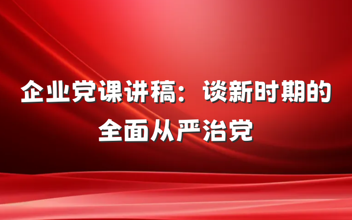 企业党课讲稿：谈新时期的全面从严治党