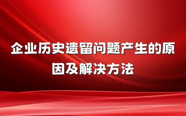 企业历史遗留问题产生的原因及解决方法