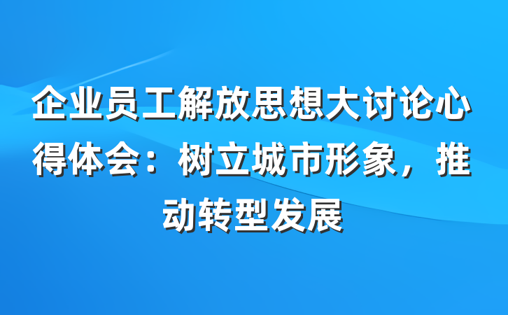 企业员工解放思想大讨论心得体会：树立城市形象，推动转型发展