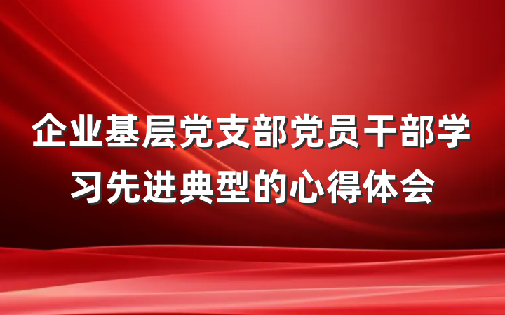 企业基层党支部党员干部学习先进典型的心得体会