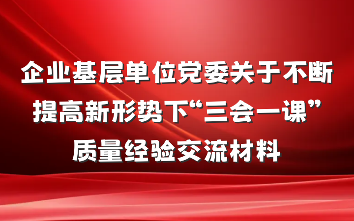 企业基层单位党委关于不断提高新形势下“三会一课”质量经验交流材料