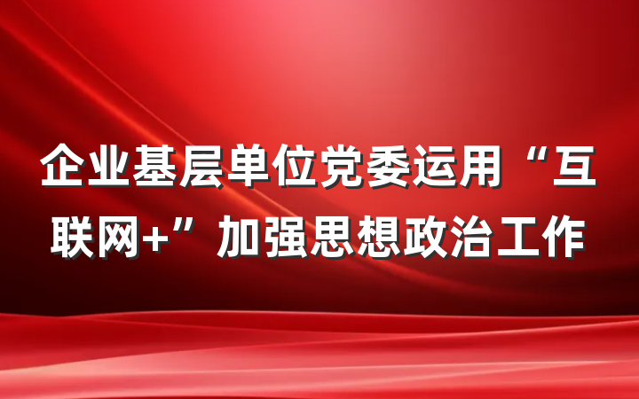 企业基层单位党委运用“互联网+”加强思想政治工作