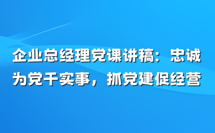 企业总经理党课讲稿：忠诚为党干实事，抓党建促经营