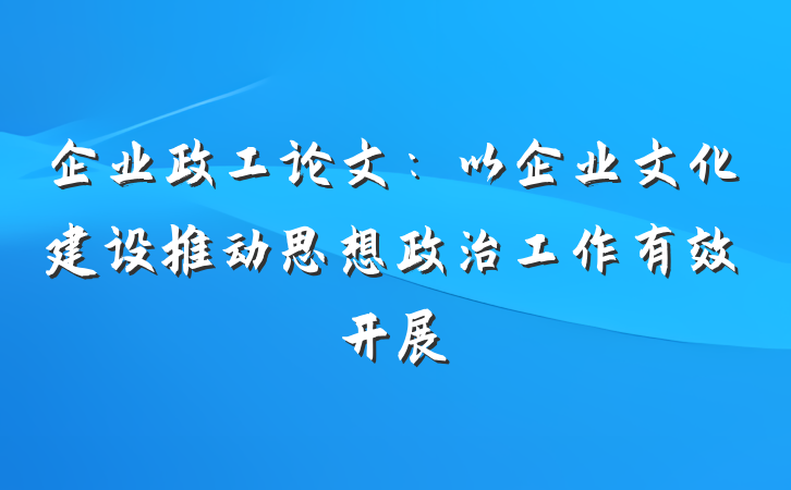企业政工论文：以企业文化建设推动思想政治工作有效开展