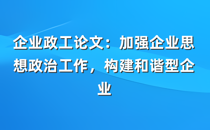 企业政工论文：加强企业思想政治工作，构建和谐型企业