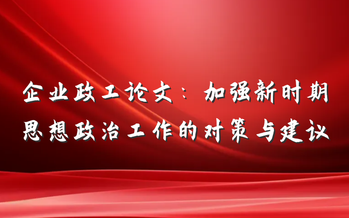 企业政工论文：加强新时期思想政治工作的对策与建议