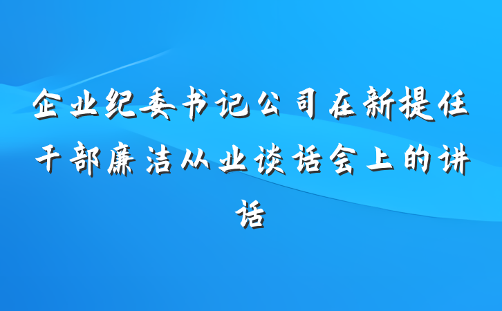 企业纪委书记公司在新提任干部廉洁从业谈话会上的讲话
