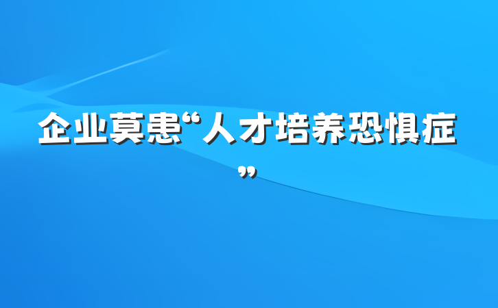 企业莫患“人才培养恐惧症”
