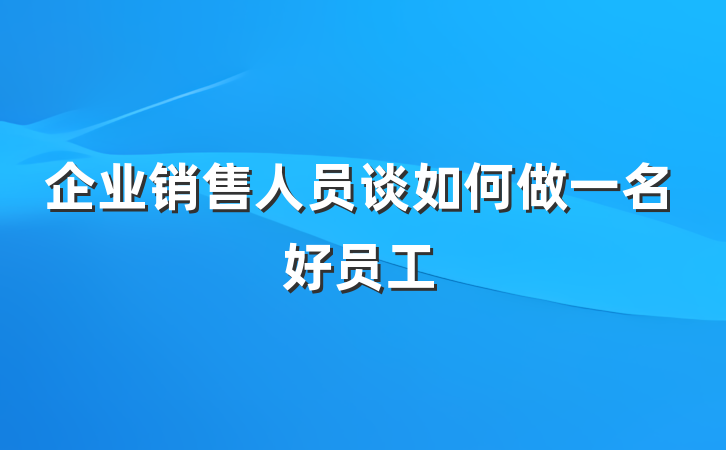 企业销售人员谈如何做一名好员工