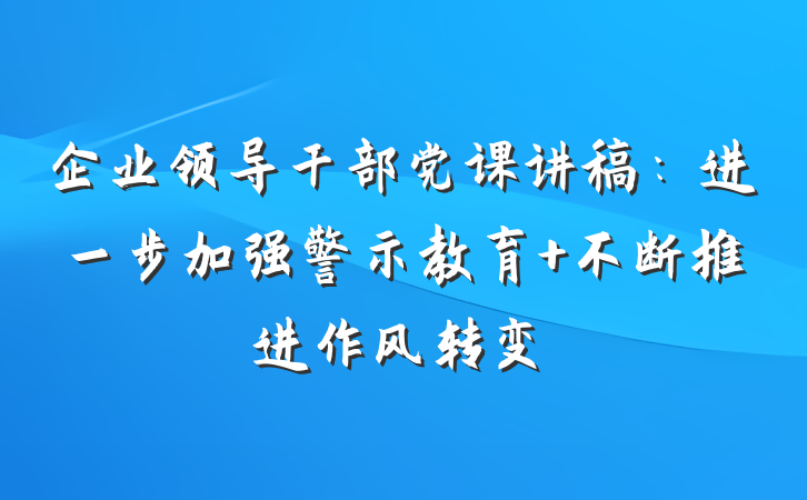 企业领导干部党课讲稿：进一步加强警示教育 不断推进作风转变
