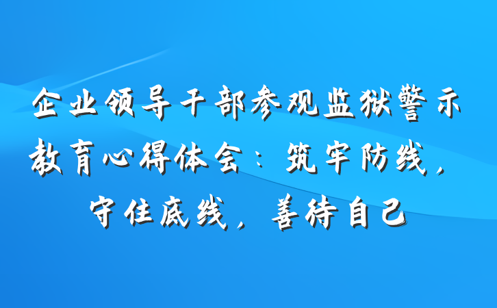 企业领导干部参观监狱警示教育心得体会：筑牢防线，守住底线，善待自己