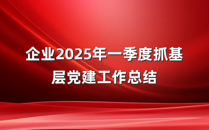 企业2025年一季度抓基层党建工作总结