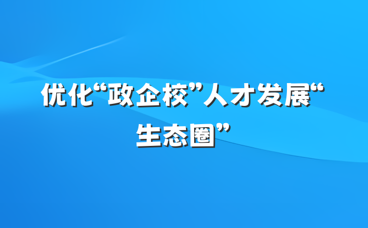 优化“政企校”人才发展“生态圈”