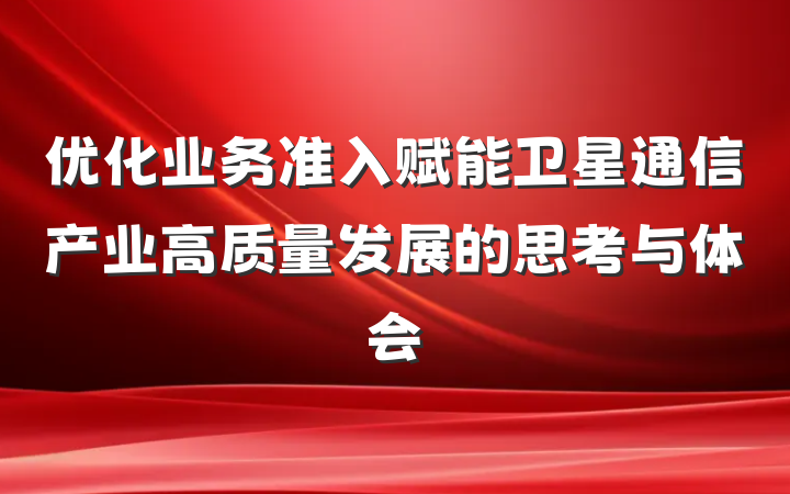 优化业务准入赋能卫星通信产业高质量发展的思考与体会