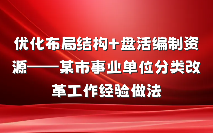 优化布局结构 盘活编制资源——某市事业单位分类改革工作经验做法