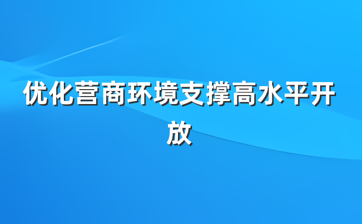 优化营商环境支撑高水平开放