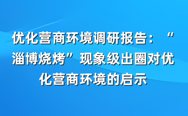 优化营商环境调研报告：“淄博烧烤”现象级出圈对优化营商环境的启示