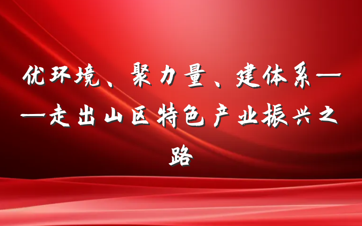 优环境、聚力量、建体系——走出山区特色产业振兴之路