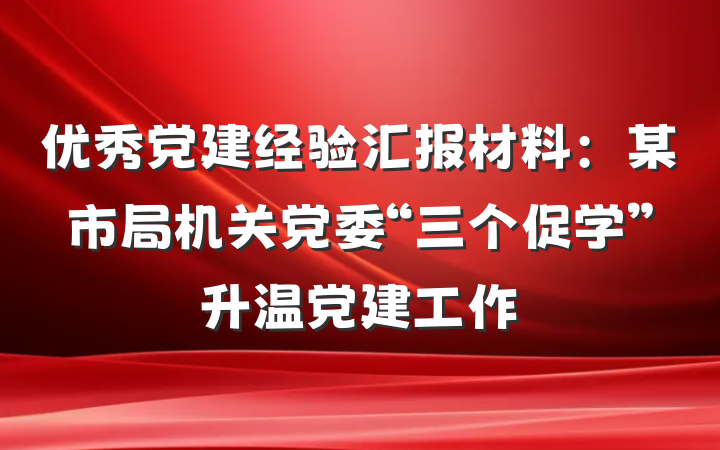 优秀党建经验汇报材料：某市局机关党委“三个促学”升温党建工作