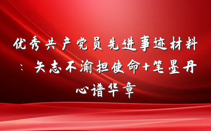 优秀共产党员先进事迹材料：矢志不渝担使命 笔墨丹心谱华章