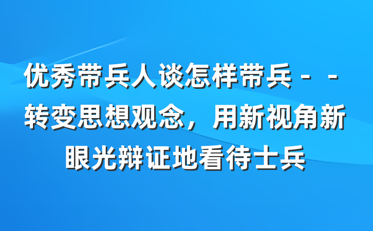 优秀带兵人谈怎样带兵－－转变思想观念，用新视角新眼光辩证地看待士兵